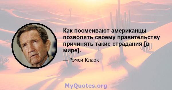 Как посмеивают американцы позволять своему правительству причинять такие страдания [в мире].