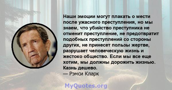 Наши эмоции могут плакать о мести после ужасного преступления, но мы знаем, что убийство преступника не отменит преступление, не предотвратит подобных преступлений со стороны других, не принесет пользы жертве, разрушает 