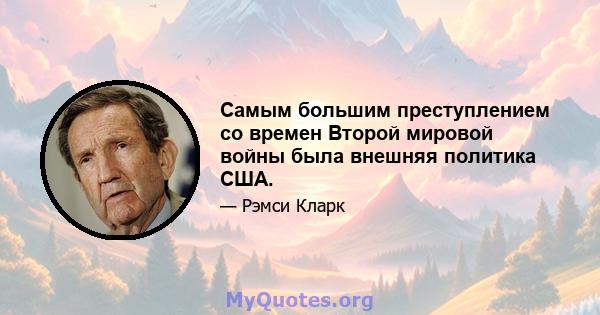 Самым большим преступлением со времен Второй мировой войны была внешняя политика США.