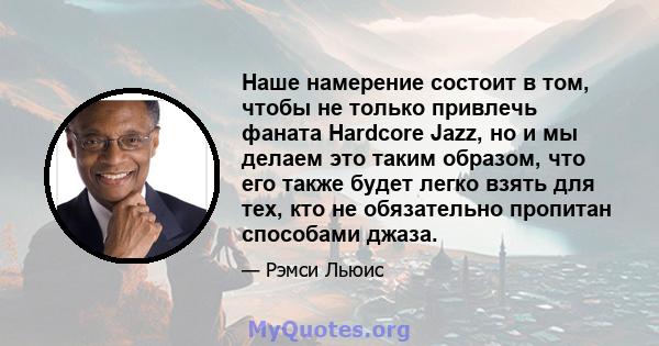 Наше намерение состоит в том, чтобы не только привлечь фаната Hardcore Jazz, но и мы делаем это таким образом, что его также будет легко взять для тех, кто не обязательно пропитан способами джаза.