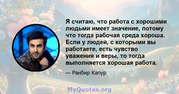 Я считаю, что работа с хорошими людьми имеет значение, потому что тогда рабочая среда хороша. Если у людей, с которыми вы работаете, есть чувство уважения и веры, то тогда выполняется хорошая работа.