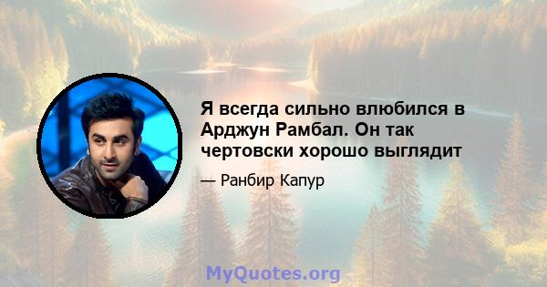 Я всегда сильно влюбился в Арджун Рамбал. Он так чертовски хорошо выглядит