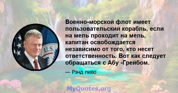 Военно-морской флот имеет пользовательский корабль, если на мель проходит на мель, капитан освобождается независимо от того, кто несет ответственность. Вот как следует обращаться с Абу -Грейбом.