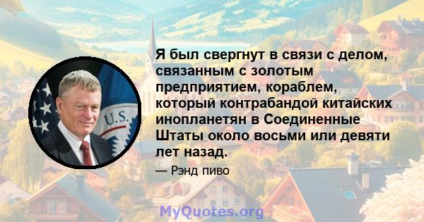 Я был свергнут в связи с делом, связанным с золотым предприятием, кораблем, который контрабандой китайских инопланетян в Соединенные Штаты около восьми или девяти лет назад.