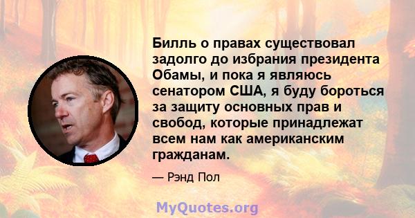 Билль о правах существовал задолго до избрания президента Обамы, и пока я являюсь сенатором США, я буду бороться за защиту основных прав и свобод, которые принадлежат всем нам как американским гражданам.