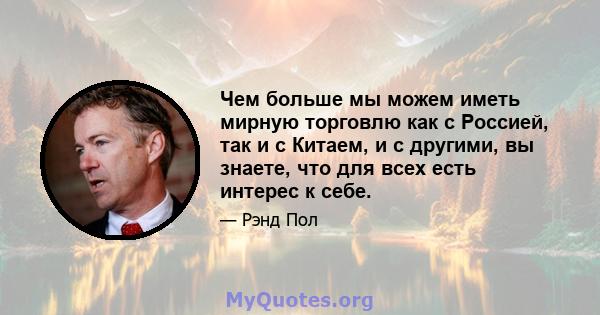 Чем больше мы можем иметь мирную торговлю как с Россией, так и с Китаем, и с другими, вы знаете, что для всех есть интерес к себе.