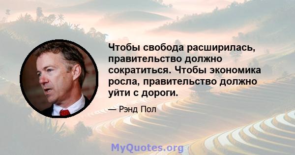 Чтобы свобода расширилась, правительство должно сократиться. Чтобы экономика росла, правительство должно уйти с дороги.