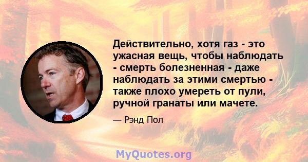 Действительно, хотя газ - это ужасная вещь, чтобы наблюдать - смерть болезненная - даже наблюдать за этими смертью - также плохо умереть от пули, ручной гранаты или мачете.