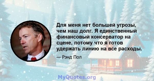 Для меня нет большей угрозы, чем наш долг. Я единственный финансовый консерватор на сцене, потому что я готов удержать линию на все расходы.