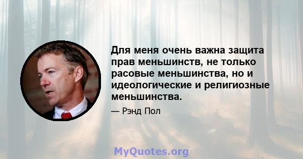 Для меня очень важна защита прав меньшинств, не только расовые меньшинства, но и идеологические и религиозные меньшинства.