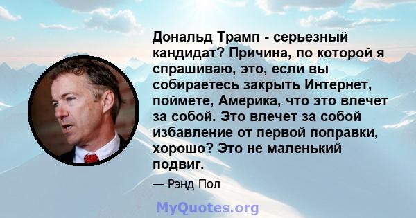 Дональд Трамп - серьезный кандидат? Причина, по которой я спрашиваю, это, если вы собираетесь закрыть Интернет, поймете, Америка, что это влечет за собой. Это влечет за собой избавление от первой поправки, хорошо? Это