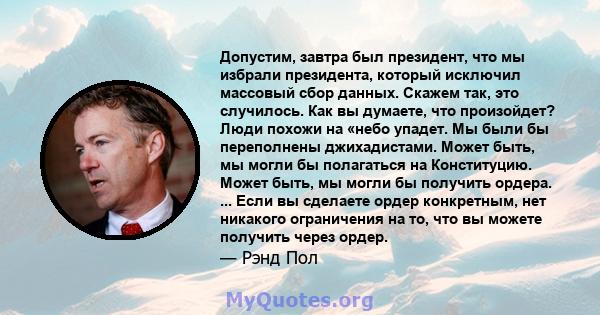 Допустим, завтра был президент, что мы избрали президента, который исключил массовый сбор данных. Скажем так, это случилось. Как вы думаете, что произойдет? Люди похожи на «небо упадет. Мы были бы переполнены