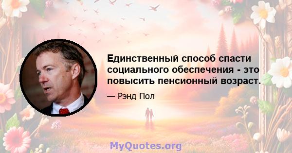 Единственный способ спасти социального обеспечения - это повысить пенсионный возраст.