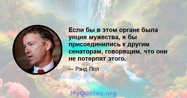 Если бы в этом органе была унция мужества, я бы присоединились к другим сенаторам, говорящим, что они не потерпят этого.