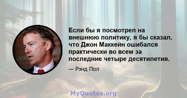 Если бы я посмотрел на внешнюю политику, я бы сказал, что Джон Маккейн ошибался практически во всем за последние четыре десятилетия.