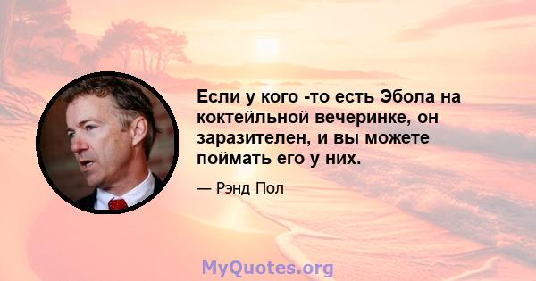 Если у кого -то есть Эбола на коктейльной вечеринке, он заразителен, и вы можете поймать его у них.