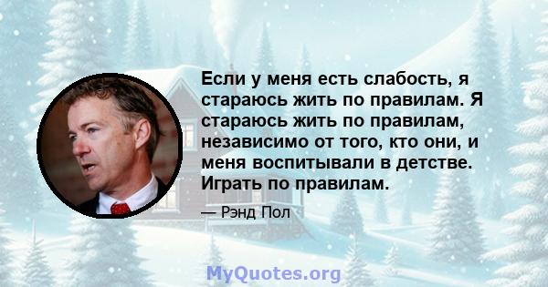 Если у меня есть слабость, я стараюсь жить по правилам. Я стараюсь жить по правилам, независимо от того, кто они, и меня воспитывали в детстве. Играть по правилам.