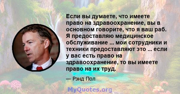 Если вы думаете, что имеете право на здравоохранение, вы в основном говорите, что я ваш раб. Я предоставляю медицинское обслуживание ... мои сотрудники и техники предоставляют это ... если у вас есть право на