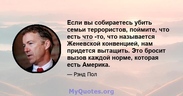 Если вы собираетесь убить семьи террористов, поймите, что есть что -то, что называется Женевской конвенцией, нам придется вытащить. Это бросит вызов каждой норме, которая есть Америка.