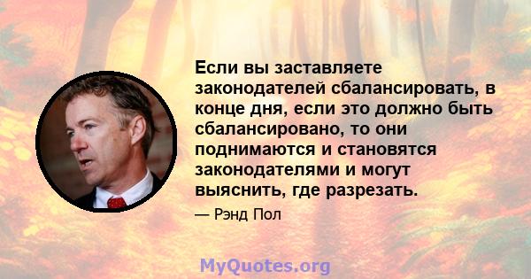 Если вы заставляете законодателей сбалансировать, в конце дня, если это должно быть сбалансировано, то они поднимаются и становятся законодателями и могут выяснить, где разрезать.