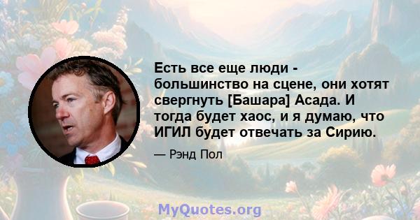 Есть все еще люди - большинство на сцене, они хотят свергнуть [Башара] Асада. И тогда будет хаос, и я думаю, что ИГИЛ будет отвечать за Сирию.