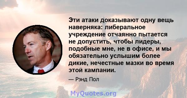 Эти атаки доказывают одну вещь наверняка: либеральное учреждение отчаянно пытается не допустить, чтобы лидеры, подобные мне, не в офисе, и мы обязательно услышим более дикие, нечестные мазки во время этой кампании.