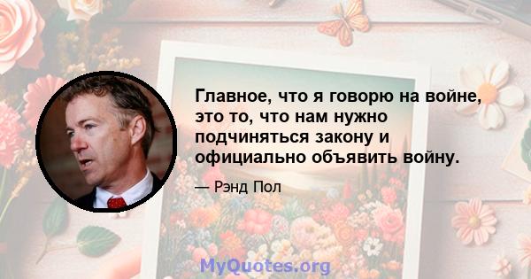 Главное, что я говорю на войне, это то, что нам нужно подчиняться закону и официально объявить войну.