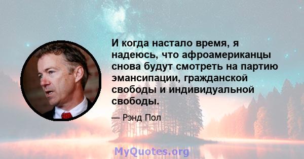 И когда настало время, я надеюсь, что афроамериканцы снова будут смотреть на партию эмансипации, гражданской свободы и индивидуальной свободы.