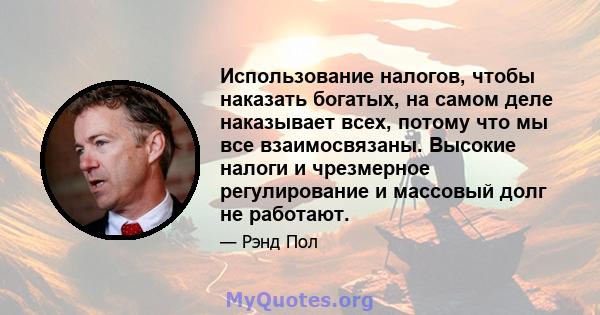 Использование налогов, чтобы наказать богатых, на самом деле наказывает всех, потому что мы все взаимосвязаны. Высокие налоги и чрезмерное регулирование и массовый долг не работают.