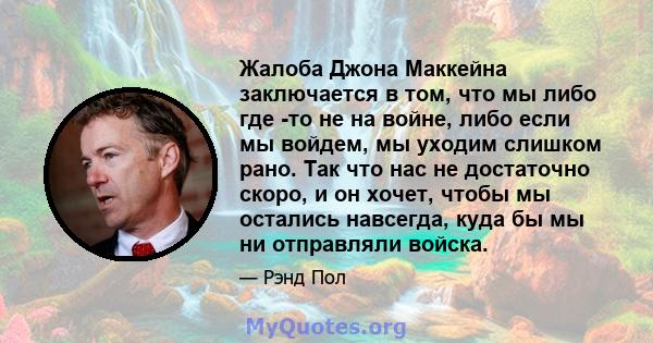 Жалоба Джона Маккейна заключается в том, что мы либо где -то не на войне, либо если мы войдем, мы уходим слишком рано. Так что нас не достаточно скоро, и он хочет, чтобы мы остались навсегда, куда бы мы ни отправляли