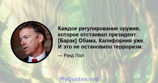 Каждое регулирование оружия, которое отстаивал президент [Барак] Обама, Калифорния уже. И это не остановило терроризм.