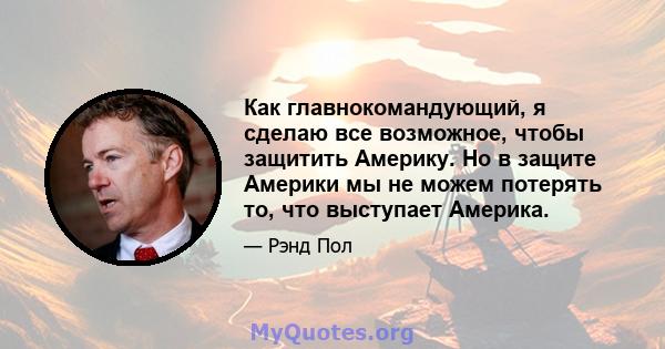 Как главнокомандующий, я сделаю все возможное, чтобы защитить Америку. Но в защите Америки мы не можем потерять то, что выступает Америка.