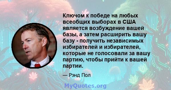 Ключом к победе на любых всеобщих выборах в США является возбуждение вашей базы, а затем расширить вашу базу - получить независимых избирателей и избирателей, которые не голосовали за вашу партию, чтобы прийти к вашей