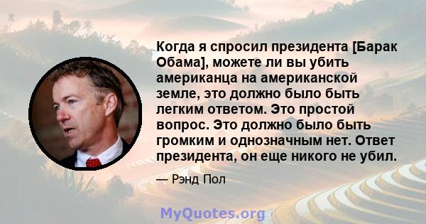 Когда я спросил президента [Барак Обама], можете ли вы убить американца на американской земле, это должно было быть легким ответом. Это простой вопрос. Это должно было быть громким и однозначным нет. Ответ президента,