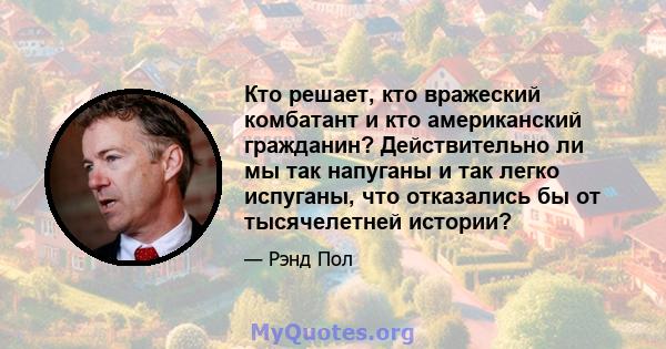 Кто решает, кто вражеский комбатант и кто американский гражданин? Действительно ли мы так напуганы и так легко испуганы, что отказались бы от тысячелетней истории?