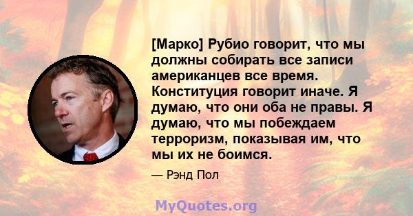 [Марко] Рубио говорит, что мы должны собирать все записи американцев все время. Конституция говорит иначе. Я думаю, что они оба не правы. Я думаю, что мы побеждаем терроризм, показывая им, что мы их не боимся.