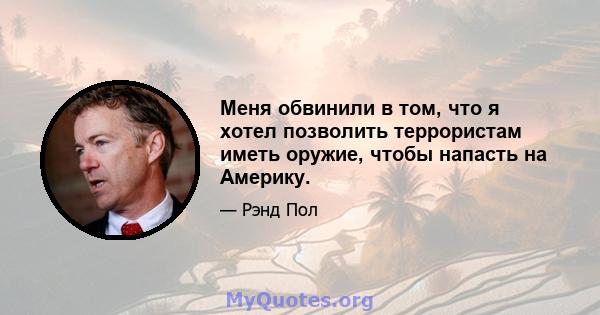 Меня обвинили в том, что я хотел позволить террористам иметь оружие, чтобы напасть на Америку.