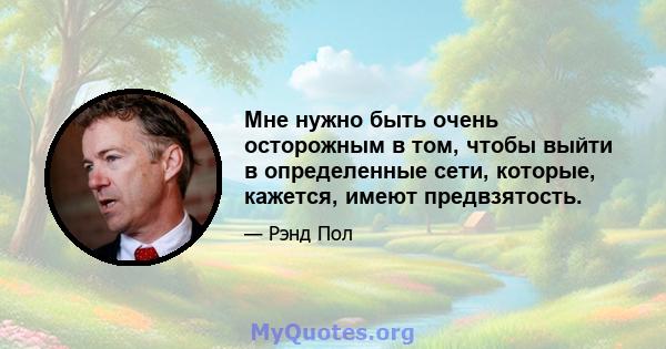 Мне нужно быть очень осторожным в том, чтобы выйти в определенные сети, которые, кажется, имеют предвзятость.