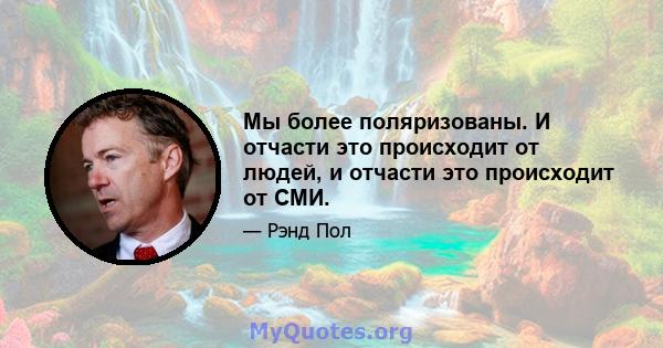 Мы более поляризованы. И отчасти это происходит от людей, и отчасти это происходит от СМИ.