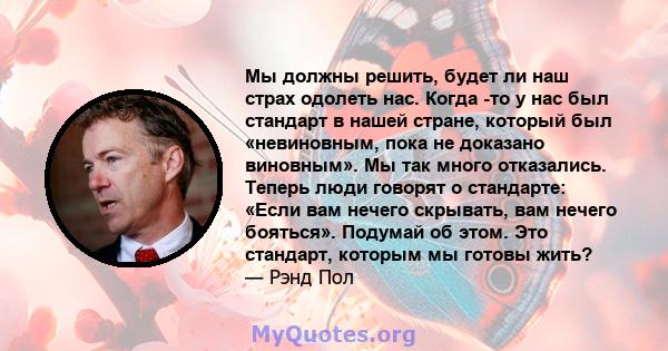 Мы должны решить, будет ли наш страх одолеть нас. Когда -то у нас был стандарт в нашей стране, который был «невиновным, пока не доказано виновным». Мы так много отказались. Теперь люди говорят о стандарте: «Если вам