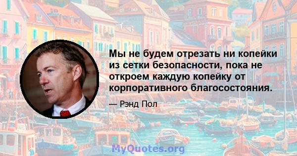 Мы не будем отрезать ни копейки из сетки безопасности, пока не откроем каждую копейку от корпоративного благосостояния.