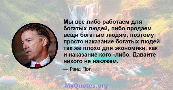 Мы все либо работаем для богатых людей, либо продаем вещи богатым людям, поэтому просто наказание богатых людей так же плохо для экономики, как и наказание кого -либо. Давайте никого не накажем.