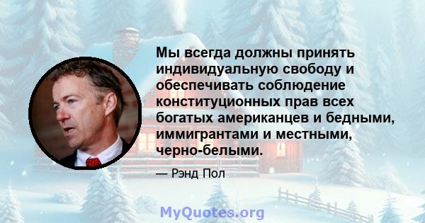 Мы всегда должны принять индивидуальную свободу и обеспечивать соблюдение конституционных прав всех богатых американцев и бедными, иммигрантами и местными, черно-белыми.