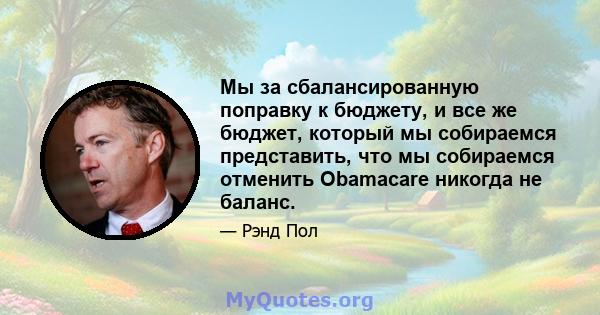 Мы за сбалансированную поправку к бюджету, и все же бюджет, который мы собираемся представить, что мы собираемся отменить Obamacare никогда не баланс.