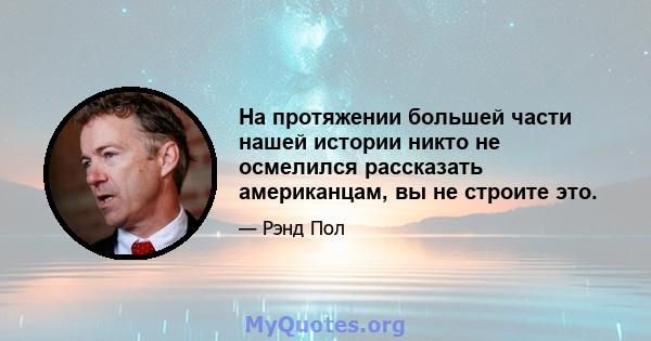 На протяжении большей части нашей истории никто не осмелился рассказать американцам, вы не строите это.