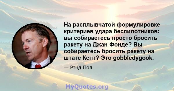 На расплывчатой ​​формулировке критериев удара беспилотников: вы собираетесь просто бросить ракету на Джан Фонде? Вы собираетесь бросить ракету на штате Кент? Это gobbledygook.