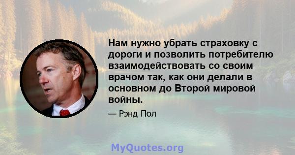 Нам нужно убрать страховку с дороги и позволить потребителю взаимодействовать со своим врачом так, как они делали в основном до Второй мировой войны.