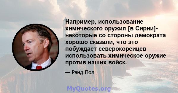 Например, использование химического оружия [в Сирии]- некоторые со стороны демократа хорошо сказали, что это побуждает северокорейцев использовать химическое оружие против наших войск.