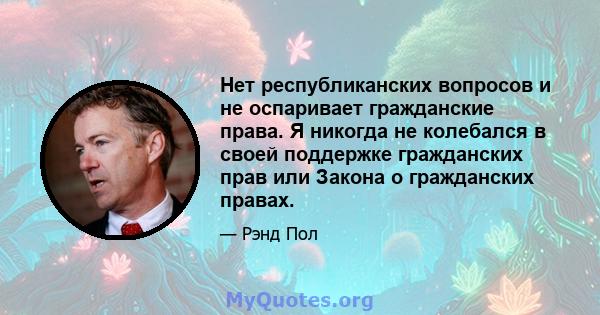 Нет республиканских вопросов и не оспаривает гражданские права. Я никогда не колебался в своей поддержке гражданских прав или Закона о гражданских правах.