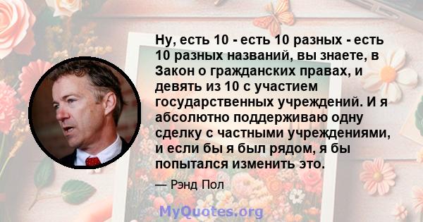 Ну, есть 10 - есть 10 разных - есть 10 разных названий, вы знаете, в Закон о гражданских правах, и девять из 10 с участием государственных учреждений. И я абсолютно поддерживаю одну сделку с частными учреждениями, и